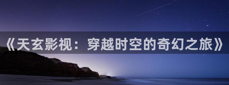 神马电影达达兔电影：《天玄影视：穿越时空的奇幻之旅》