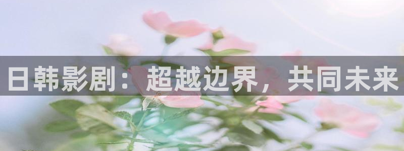 神马网老子影院达达兔：日韩影剧：超越边界，共同未来
