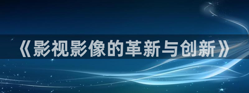 达达兔影院旧版手机观看：《影视影像的革新与创新》