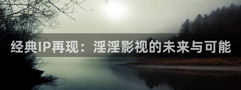 达达兔神马影院在线观看：经典IP再现：淫淫影视的未来与可能