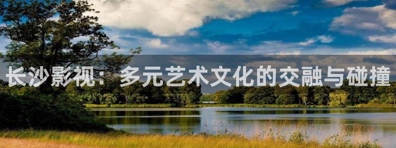 神影院第九达达兔免费：长沙影视：多元艺术文化的交融与碰撞